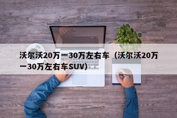 沃尔沃20万一30万左右车（沃尔沃20万一30万左右车SUV）