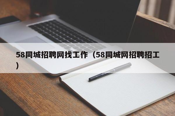 58同城招聘网找工作（58同城网招聘招工）