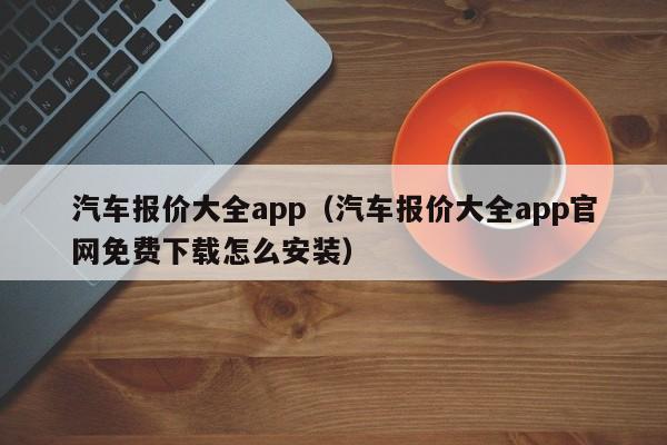 汽车报价大全app（汽车报价大全app官网免费下载怎么安装）