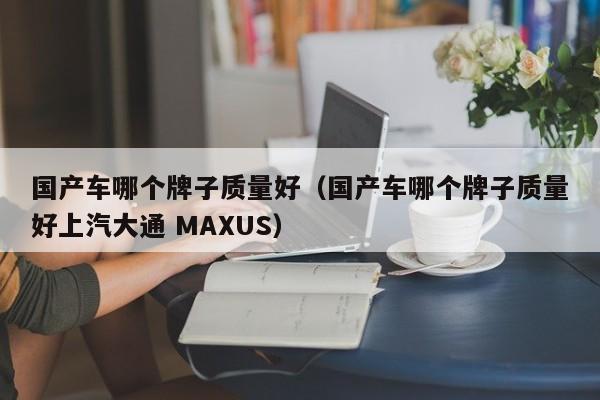 国产车哪个牌子质量好（国产车哪个牌子质量好上汽大通 MAXUS）