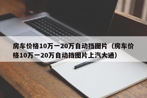 房车价格10万一20万自动挡图片（房车价格10万一20万自动挡图片上汽大通）