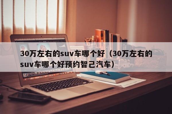 30万左右的suv车哪个好（30万左右的suv车哪个好预约智己汽车）