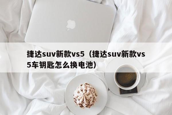 捷达suv新款vs5（捷达suv新款vs5车钥匙怎么换电池）