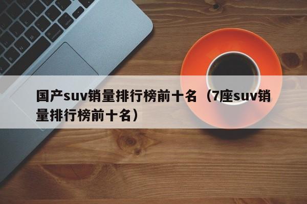 国产suv销量排行榜前十名（7座suv销量排行榜前十名）